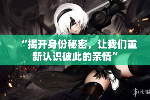 “揭开身份秘密，让我们重新认识彼此的亲情”