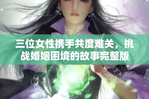 三位女性携手共度难关，挑战婚姻困境的故事完整版