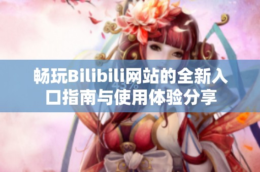畅玩Bilibili网站的全新入口指南与使用体验分享