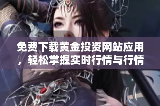 免费下载黄金投资网站应用，轻松掌握实时行情与行情分析