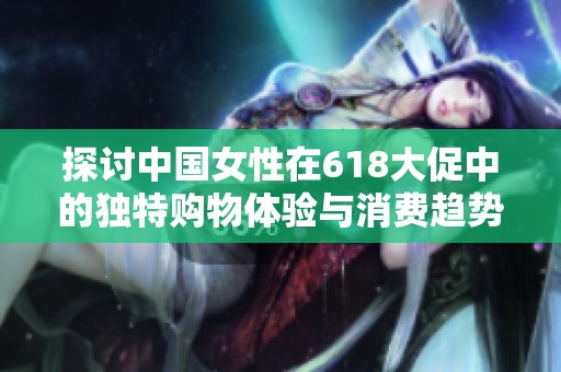 探讨中国女性在618大促中的独特购物体验与消费趋势