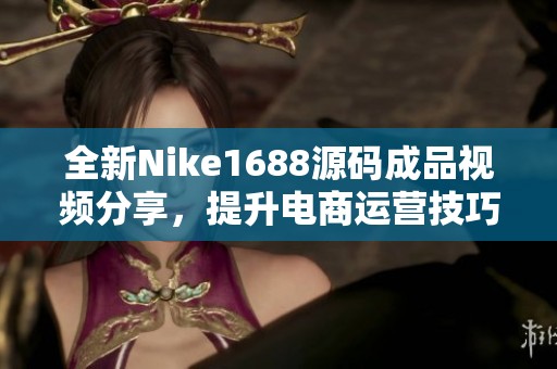 全新Nike1688源码成品视频分享，提升电商运营技巧