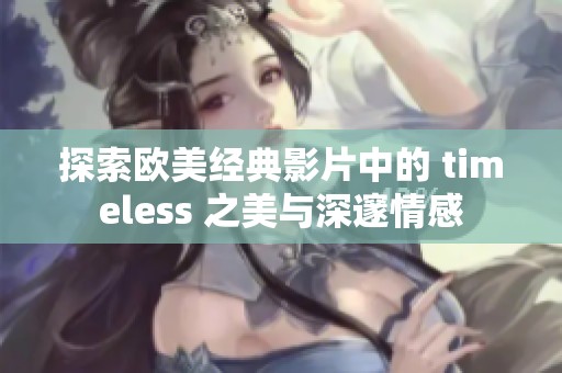 探索欧美经典影片中的 timeless 之美与深邃情感