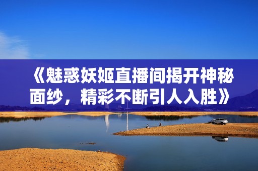 《魅惑妖姬直播间揭开神秘面纱，精彩不断引人入胜》