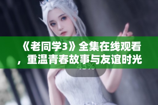 《老同学3》全集在线观看，重温青春故事与友谊时光