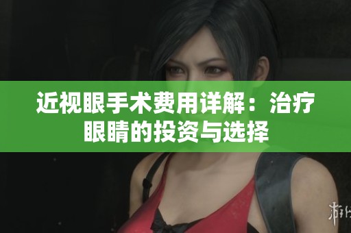近视眼手术费用详解：治疗眼睛的投资与选择