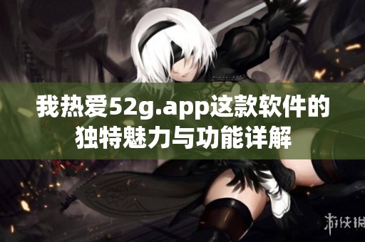 我热爱52g.app这款软件的独特魅力与功能详解