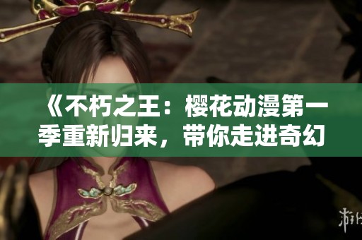 《不朽之王：樱花动漫第一季重新归来，带你走进奇幻世界》