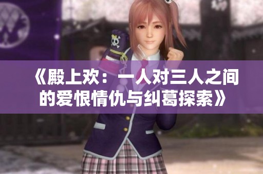 《殿上欢：一人对三人之间的爱恨情仇与纠葛探索》