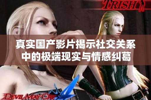 真实国产影片揭示社交关系中的极端现实与情感纠葛