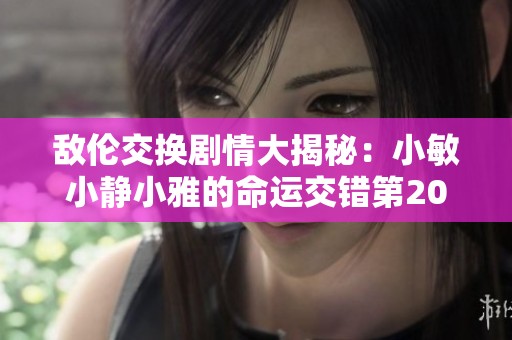 敌伦交换剧情大揭秘：小敏小静小雅的命运交错第20集分析