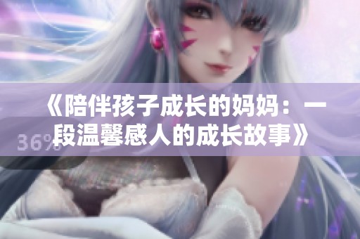《陪伴孩子成长的妈妈：一段温馨感人的成长故事》