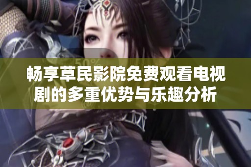 畅享草民影院免费观看电视剧的多重优势与乐趣分析