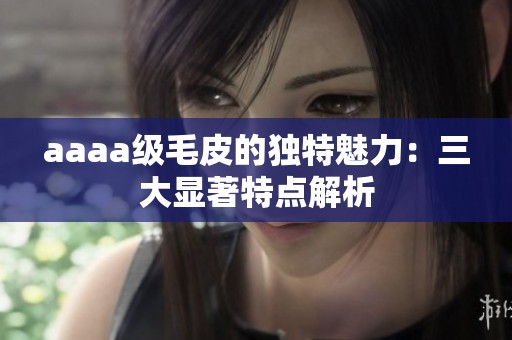 aaaa级毛皮的独特魅力：三大显著特点解析