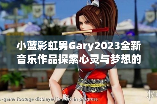 小蓝彩虹男Gary2023全新音乐作品探索心灵与梦想的旅程