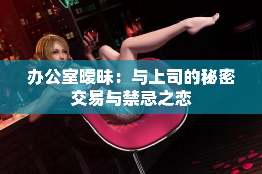 办公室暧昧：与上司的秘密交易与禁忌之恋