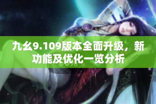 九幺9.109版本全面升级，新功能及优化一览分析
