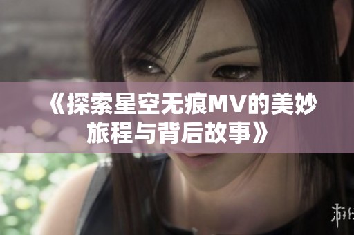 《探索星空无痕MV的美妙旅程与背后故事》