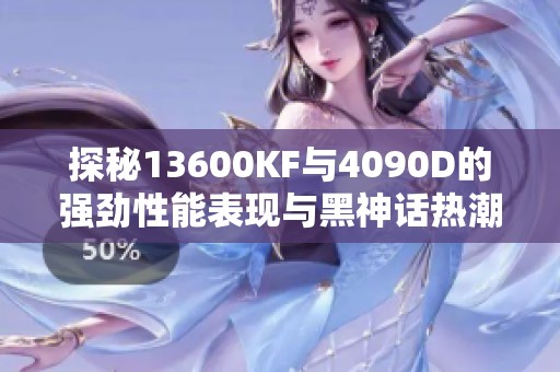 探秘13600KF与4090D的强劲性能表现与黑神话热潮