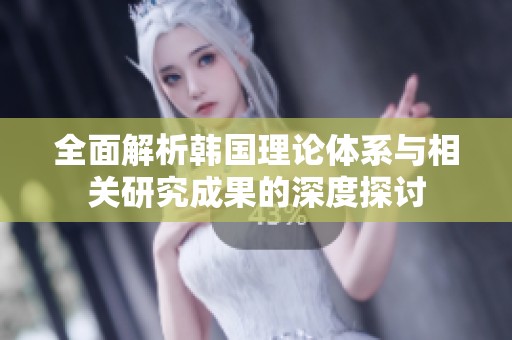 全面解析韩国理论体系与相关研究成果的深度探讨