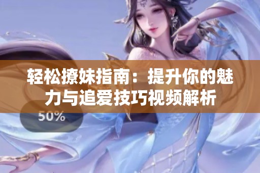 轻松撩妹指南：提升你的魅力与追爱技巧视频解析