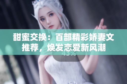 甜蜜交换：百部精彩娇妻文推荐，焕发恋爱新风潮