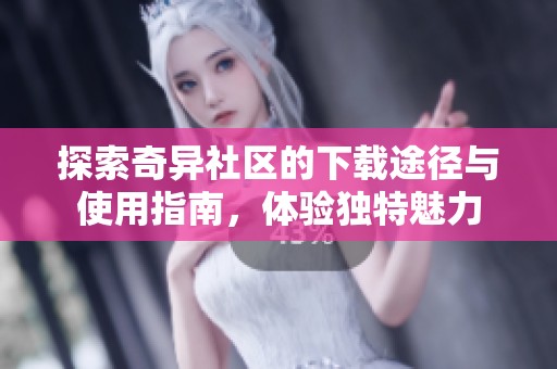 探索奇异社区的下载途径与使用指南，体验独特魅力