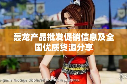 轰龙产品批发促销信息及全国优质货源分享