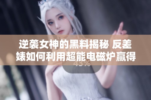 逆袭女神的黑料揭秘 反差婊如何利用超能电磁炉赢得关注