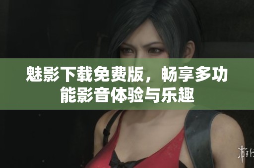 魅影下载免费版，畅享多功能影音体验与乐趣
