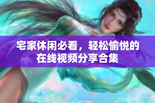 宅家休闲必看，轻松愉悦的在线视频分享合集