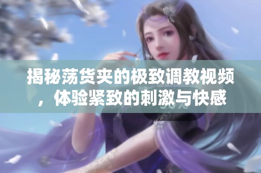 揭秘荡货夹的极致调教视频，体验紧致的刺激与快感