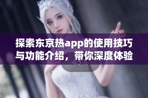 探索东京热app的使用技巧与功能介绍，带你深度体验新视界