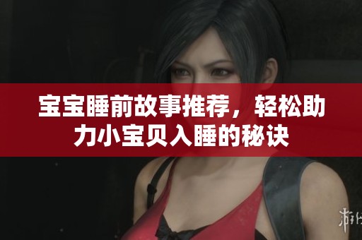 宝宝睡前故事推荐，轻松助力小宝贝入睡的秘诀