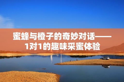 蜜蜂与橙子的奇妙对话——1对1的趣味采蜜体验