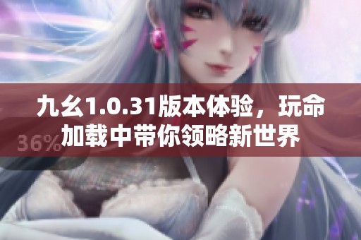 九幺1.0.31版本体验，玩命加载中带你领略新世界
