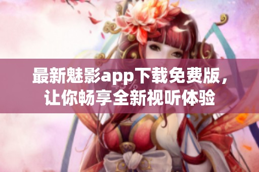 最新魅影app下载免费版，让你畅享全新视听体验