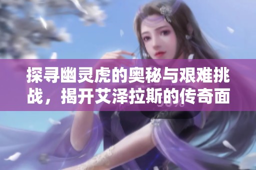 探寻幽灵虎的奥秘与艰难挑战，揭开艾泽拉斯的传奇面纱