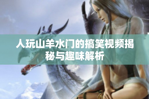 人玩山羊水门的搞笑视频揭秘与趣味解析