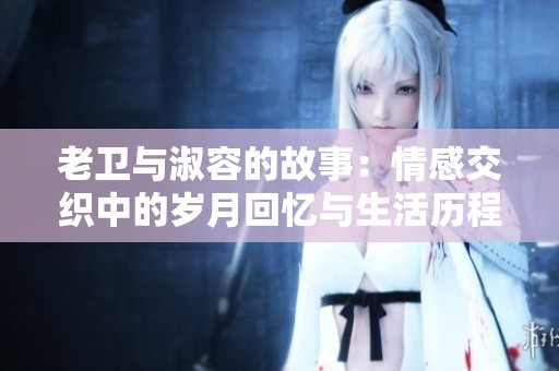 老卫与淑容的故事：情感交织中的岁月回忆与生活历程
