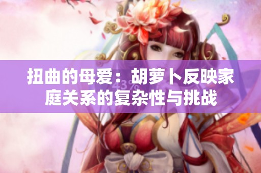 扭曲的母爱：胡萝卜反映家庭关系的复杂性与挑战