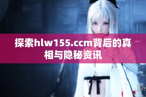 探索hlw155.ccm背后的真相与隐秘资讯