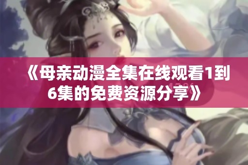 《母亲动漫全集在线观看1到6集的免费资源分享》
