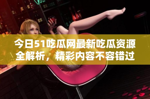 今日51吃瓜网最新吃瓜资源全解析，精彩内容不容错过！