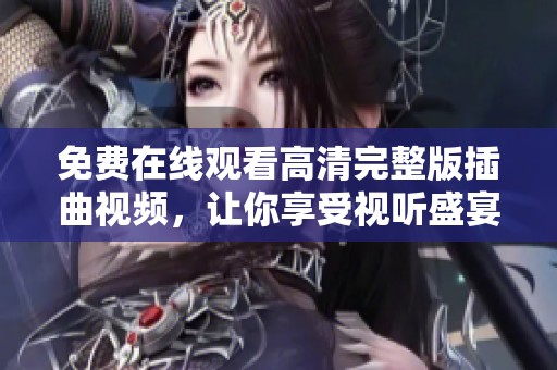 免费在线观看高清完整版插曲视频，让你享受视听盛宴