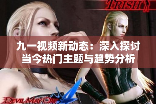 九一视频新动态：深入探讨当今热门主题与趋势分析