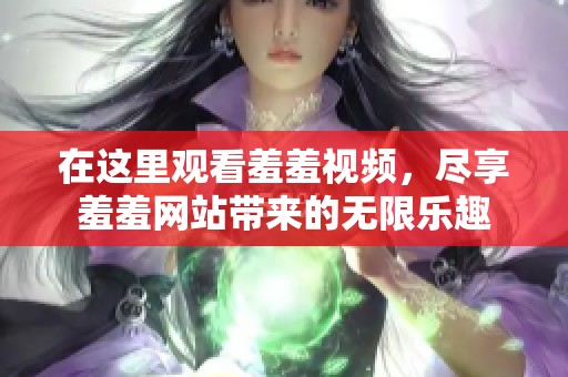 在这里观看羞羞视频，尽享羞羞网站带来的无限乐趣
