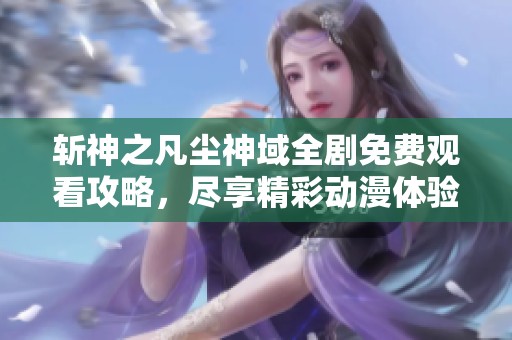 斩神之凡尘神域全剧免费观看攻略，尽享精彩动漫体验