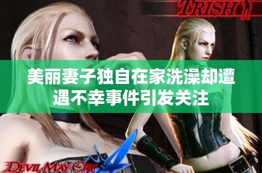 美丽妻子独自在家洗澡却遭遇不幸事件引发关注