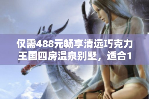 仅需488元畅享清远巧克力王国四房温泉别墅，适合10-12人入住